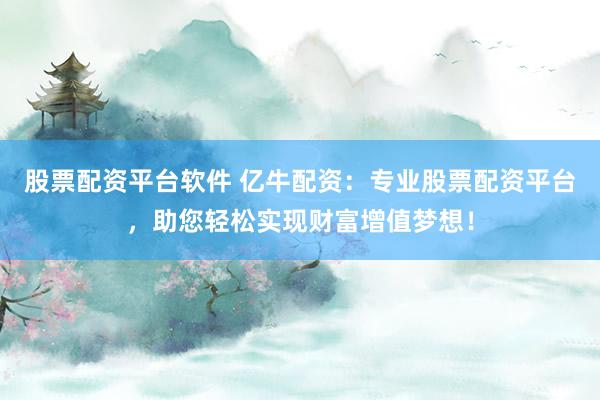 股票配资平台软件 亿牛配资：专业股票配资平台，助您轻松实现财富增值梦想！