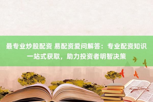 最专业炒股配资 易配资爱问解答：专业配资知识一站式获取，助力投资者明智决策