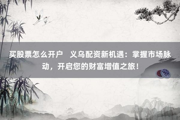 买股票怎么开户   义乌配资新机遇：掌握市场脉动，开启您的财富增值之旅！