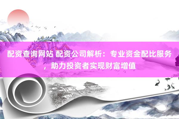 配资查询网站 配资公司解析：专业资金配比服务，助力投资者实现财富增值