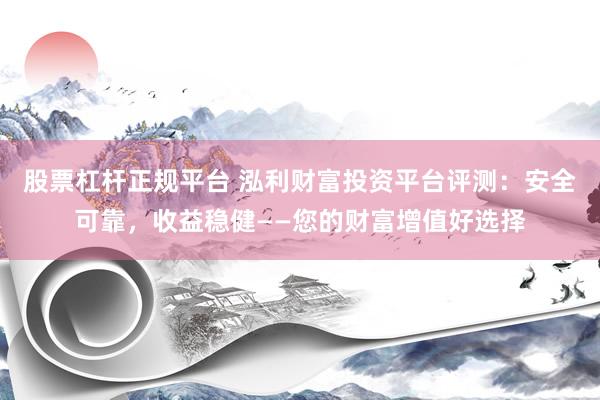 股票杠杆正规平台 泓利财富投资平台评测：安全可靠，收益稳健——您的财富增值好选择