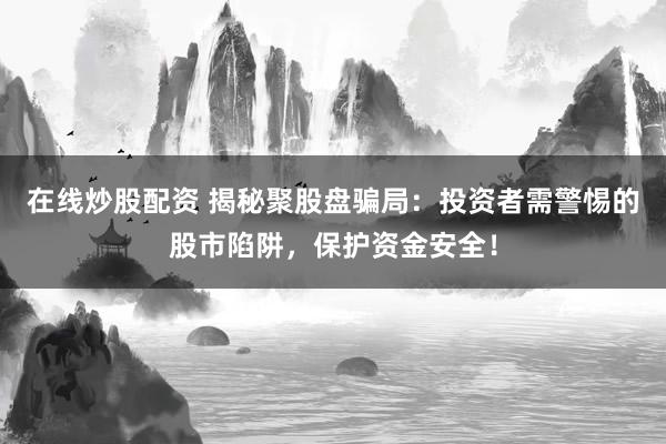 在线炒股配资 揭秘聚股盘骗局：投资者需警惕的股市陷阱，保护资金安全！