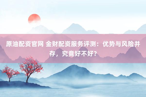 原油配资官网 金财配资服务评测：优势与风险并存，究竟好不好？