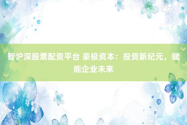 智沪深股票配资平台 豪极资本：投资新纪元，赋能企业未来