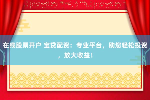 在线股票开户 宝贷配资：专业平台，助您轻松投资，放大收益！
