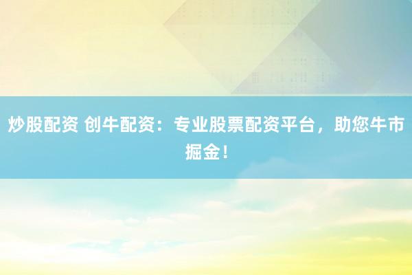炒股配资 创牛配资：专业股票配资平台，助您牛市掘金！