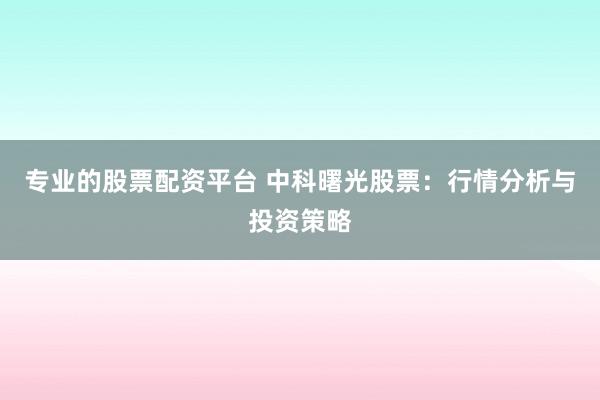专业的股票配资平台 中科曙光股票：行情分析与投资策略
