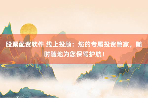 股票配资软件 线上投顾：您的专属投资管家，随时随地为您保驾护航！