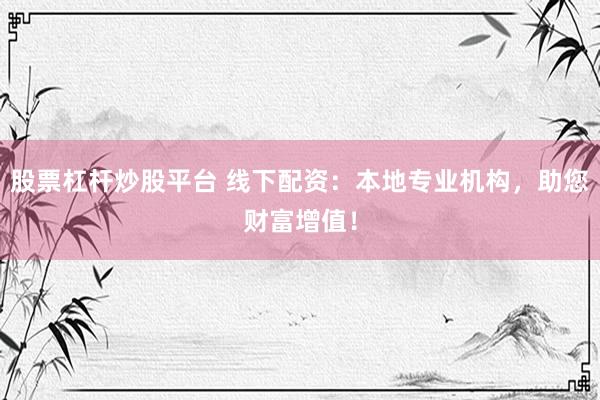 股票杠杆炒股平台 线下配资：本地专业机构，助您财富增值！