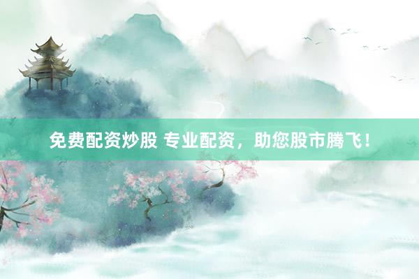 免费配资炒股 专业配资，助您股市腾飞！