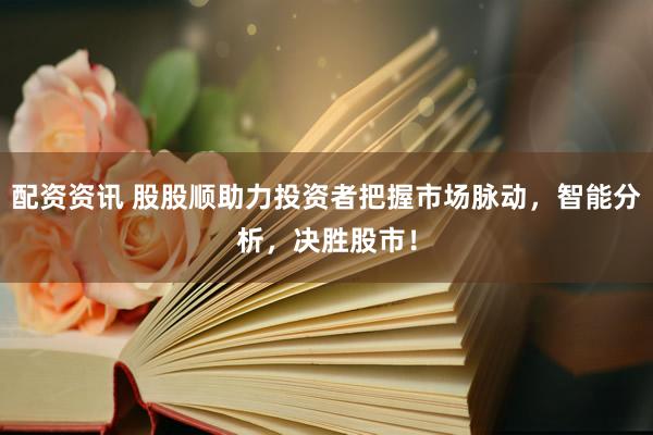 配资资讯 股股顺助力投资者把握市场脉动，智能分析，决胜股市！