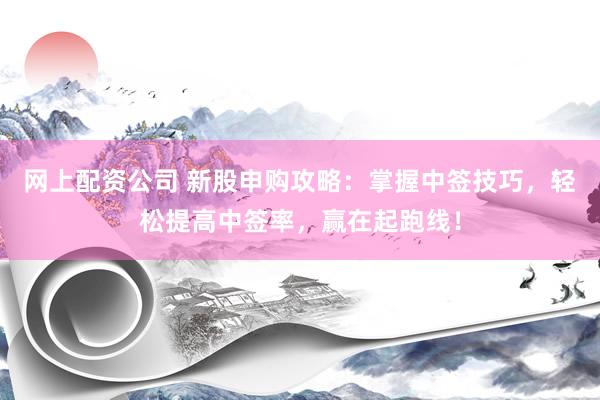 网上配资公司 新股申购攻略：掌握中签技巧，轻松提高中签率，赢在起跑线！