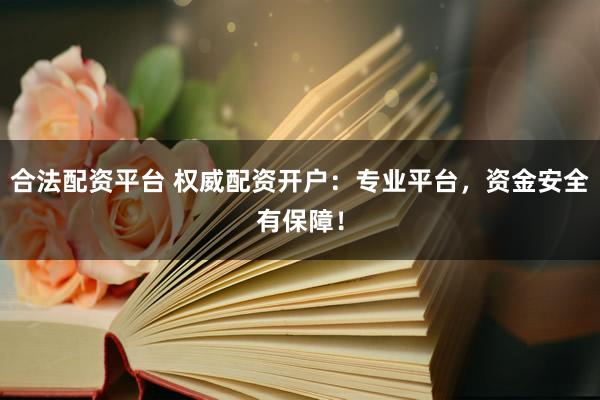 合法配资平台 权威配资开户：专业平台，资金安全有保障！
