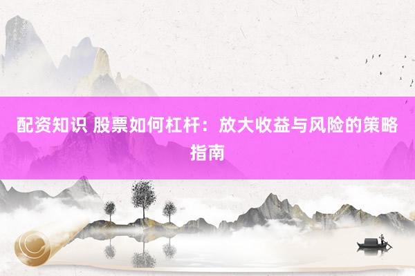 配资知识 股票如何杠杆：放大收益与风险的策略指南
