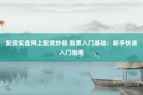 配资实盘网上配资炒股 股票入门基础：新手快速入门指南