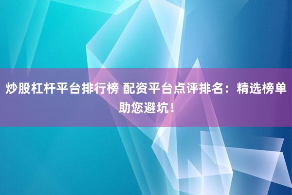 炒股杠杆平台排行榜 配资平台点评排名：精选榜单助您避坑！