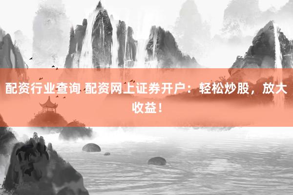 配资行业查询 配资网上证券开户：轻松炒股，放大收益！