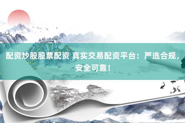 配资炒股股票配资 真实交易配资平台：严选合规，安全可靠！