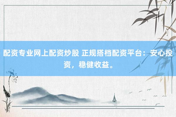 配资专业网上配资炒股 正规搭档配资平台：安心投资，稳健收益。
