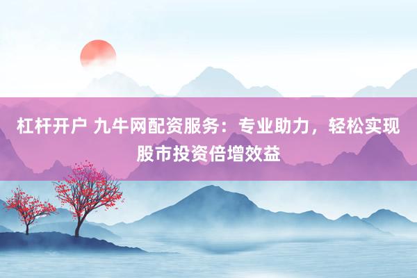 杠杆开户 九牛网配资服务：专业助力，轻松实现股市投资倍增效益