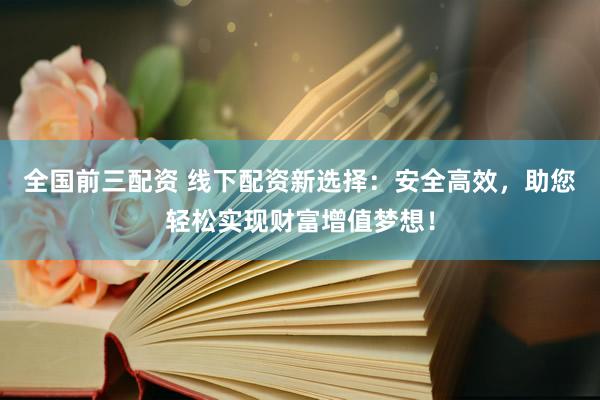 全国前三配资 线下配资新选择：安全高效，助您轻松实现财富增值梦想！