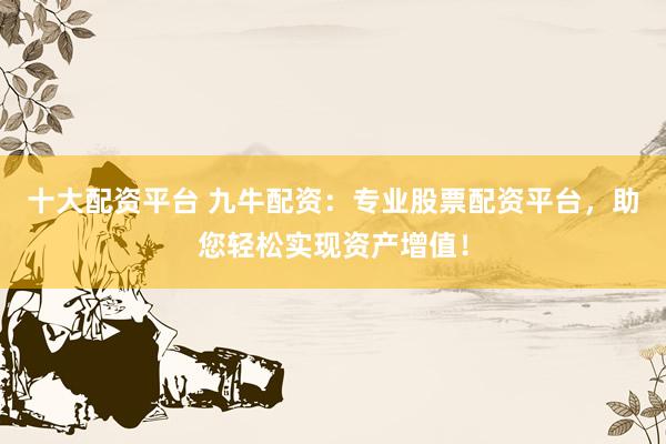 十大配资平台 九牛配资：专业股票配资平台，助您轻松实现资产增值！