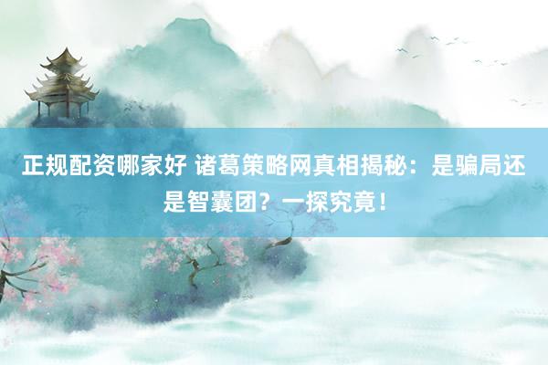 正规配资哪家好 诸葛策略网真相揭秘：是骗局还是智囊团？一探究竟！