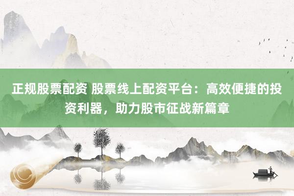 正规股票配资 股票线上配资平台：高效便捷的投资利器，助力股市征战新篇章