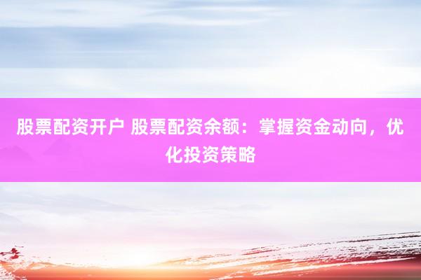 股票配资开户 股票配资余额：掌握资金动向，优化投资策略