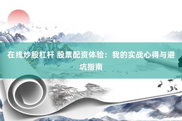 在线炒股杠杆 股票配资体验：我的实战心得与避坑指南