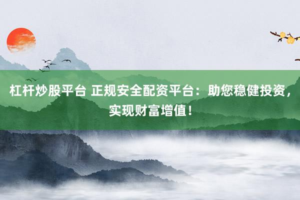 杠杆炒股平台 正规安全配资平台：助您稳健投资，实现财富增值！