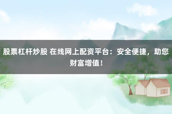 股票杠杆炒股 在线网上配资平台：安全便捷，助您财富增值！