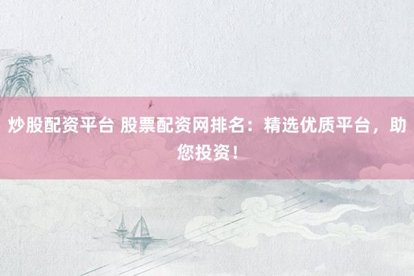 炒股配资平台 股票配资网排名：精选优质平台，助您投资！