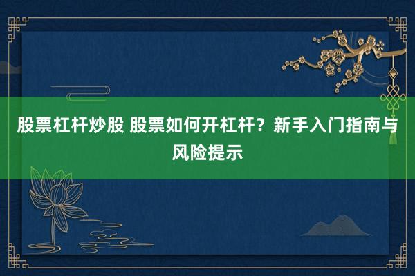 股票杠杆炒股 股票如何开杠杆？新手入门指南与风险提示