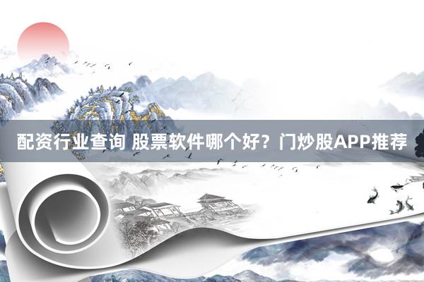 配资行业查询 股票软件哪个好？门炒股APP推荐
