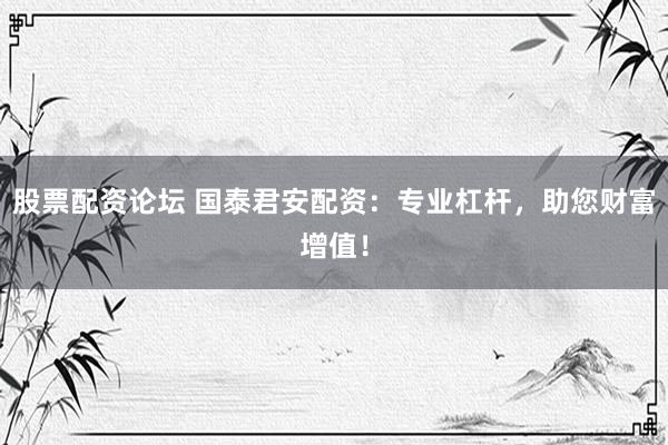 股票配资论坛 国泰君安配资：专业杠杆，助您财富增值！