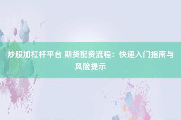 炒股加杠杆平台 期货配资流程：快速入门指南与风险提示