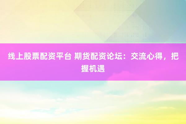 线上股票配资平台 期货配资论坛：交流心得，把握机遇