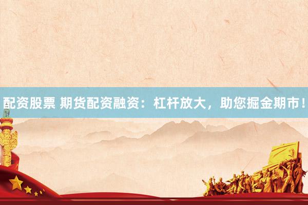 配资股票 期货配资融资：杠杆放大，助您掘金期市！