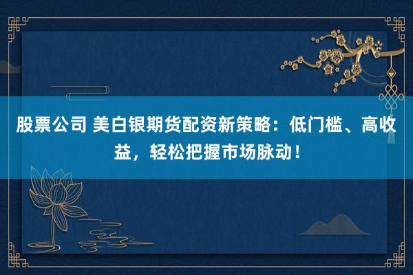 股票公司 美白银期货配资新策略：低门槛、高收益，轻松把握市场脉动！