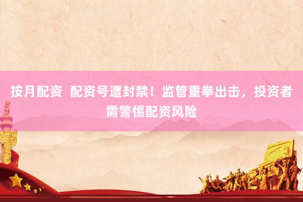 按月配资  配资号遭封禁！监管重拳出击，投资者需警惕配资风险