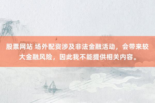 股票网站 场外配资涉及非法金融活动，会带来较大金融风险，因此我不能提供相关内容。