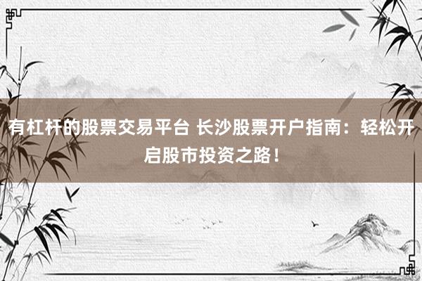 有杠杆的股票交易平台 长沙股票开户指南：轻松开启股市投资之路！