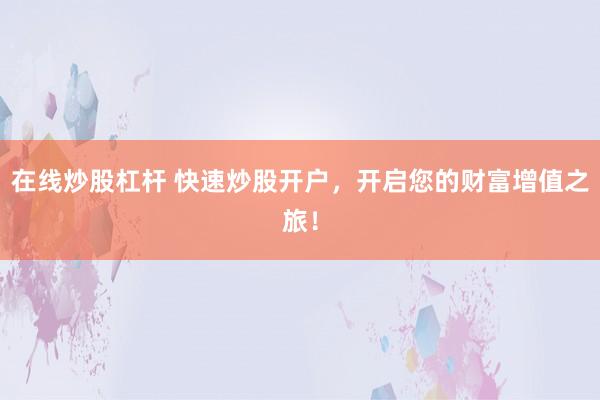 在线炒股杠杆 快速炒股开户，开启您的财富增值之旅！