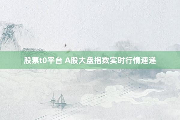 股票t0平台 A股大盘指数实时行情速递
