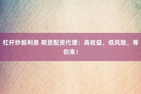 杠杆炒股利息 期货配资代理：高收益，低风险，等你来！