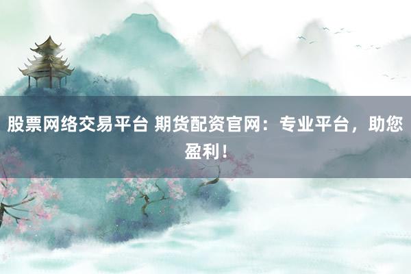 股票网络交易平台 期货配资官网：专业平台，助您盈利！