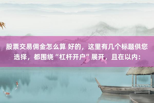 股票交易佣金怎么算 好的，这里有几个标题供您选择，都围绕“杠杆开户”展开，且在以内：