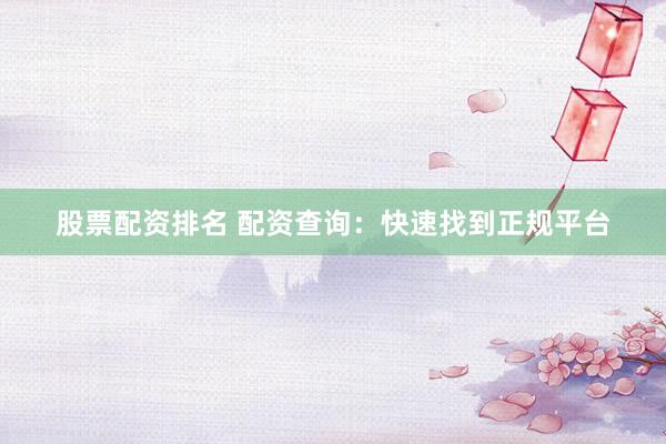 股票配资排名 配资查询：快速找到正规平台
