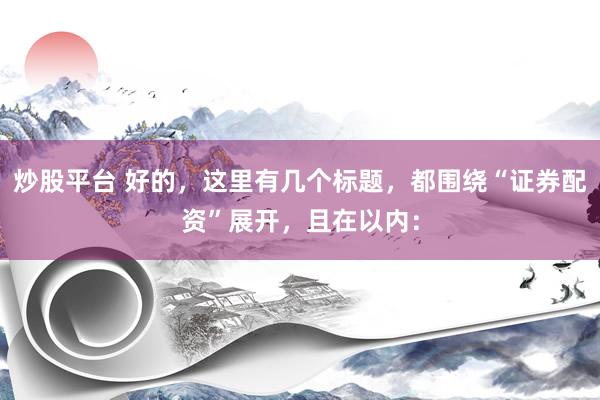 炒股平台 好的，这里有几个标题，都围绕“证券配资”展开，且在以内：